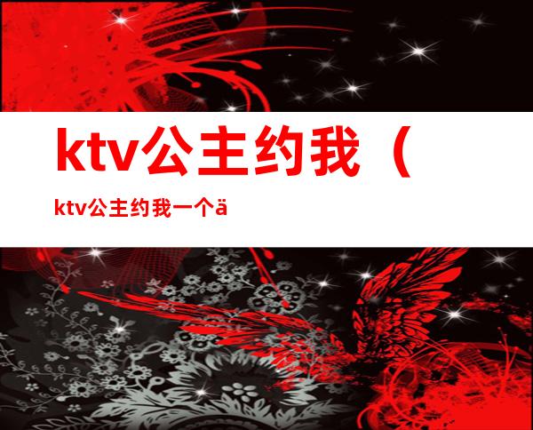ktv公主约我(ktv公主约我一个人唱歌)