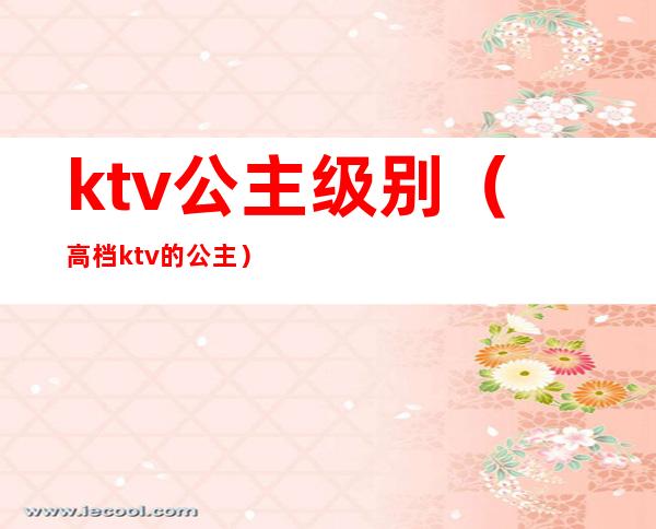 ktv公主级别(高档ktv的公主)