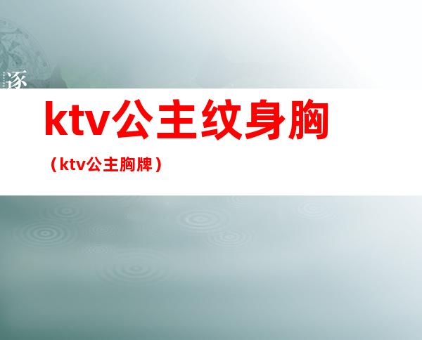 ktv公主纹身胸(ktv公主胸牌)