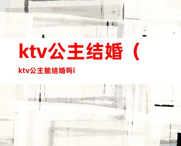 ktv公主结婚(ktv公主能结婚吗)