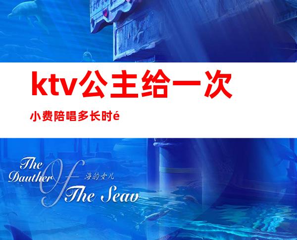 ktv公主给一次小费陪唱多长时间(ktv公主陪多久)