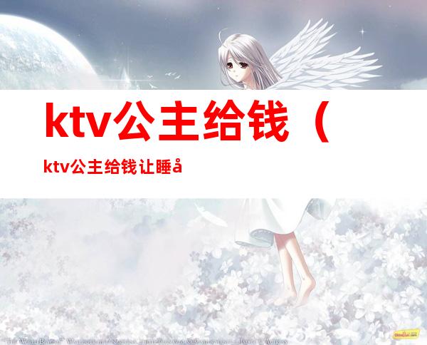 ktv公主给钱(ktv公主给钱让睡吗)