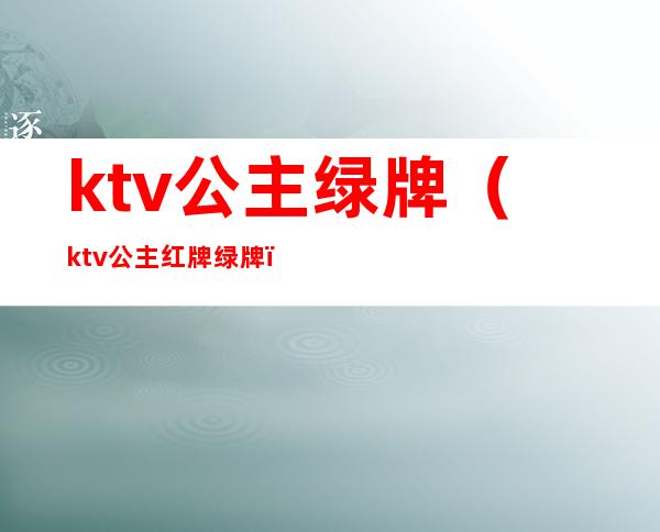 ktv公主绿牌（ktv公主红牌绿牌）