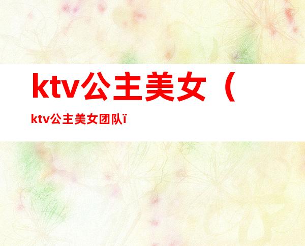 ktv公主美女(ktv公主美女团队)