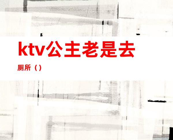 ktv公主老是去厕所（）
