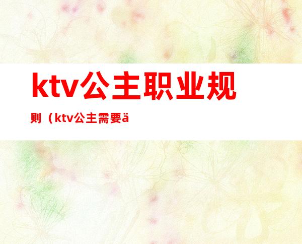 ktv公主职业规则(ktv公主需要什么条件)