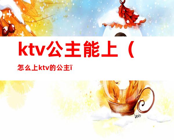 ktv公主能上(怎么上ktv的公主)