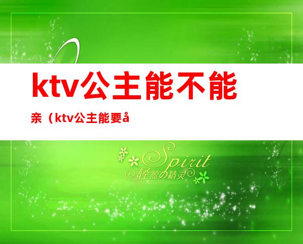 ktv公主能不能亲(ktv公主能要吗)