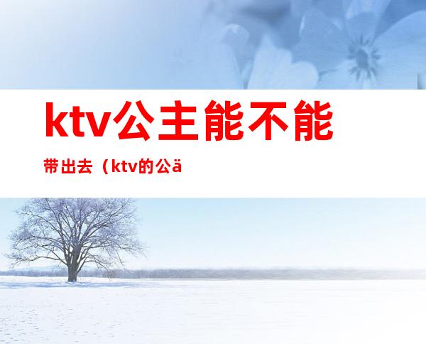 ktv公主能不能带出去(ktv的公主可以带出去吗?)