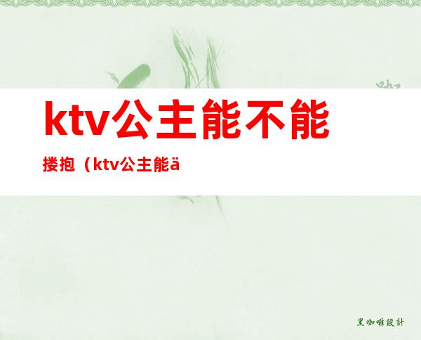 ktv公主能不能搂抱(ktv公主能不能搂抱小孩)