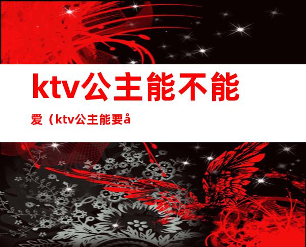 ktv公主能不能爱（ktv公主能要吗）
