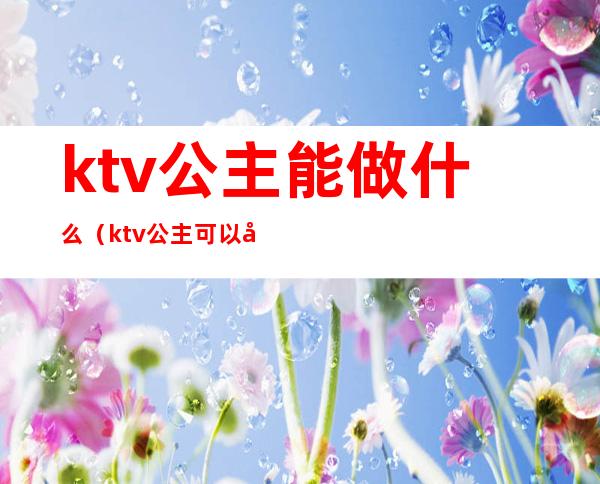 ktv公主能做什么(ktv公主可以做什么)
