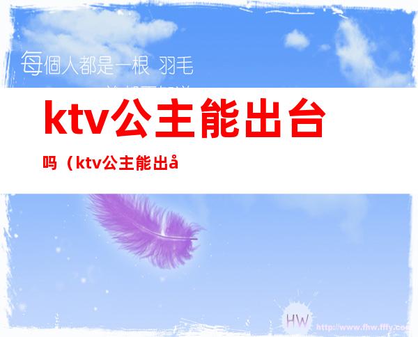 ktv公主能出台吗(ktv公主能出台吗知乎)