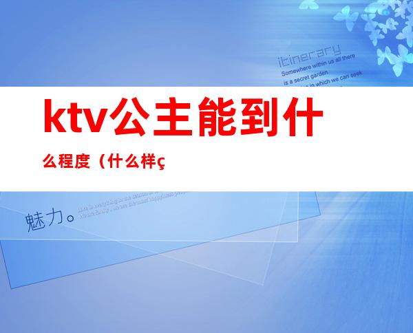 ktv公主能到什么程度(什么样的ktv才有公主)