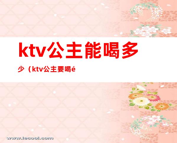 ktv公主能喝多少（ktv公主要喝酒吗）