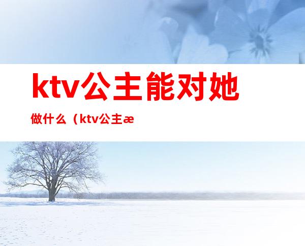 ktv公主能对她做什么(ktv公主是做什么)