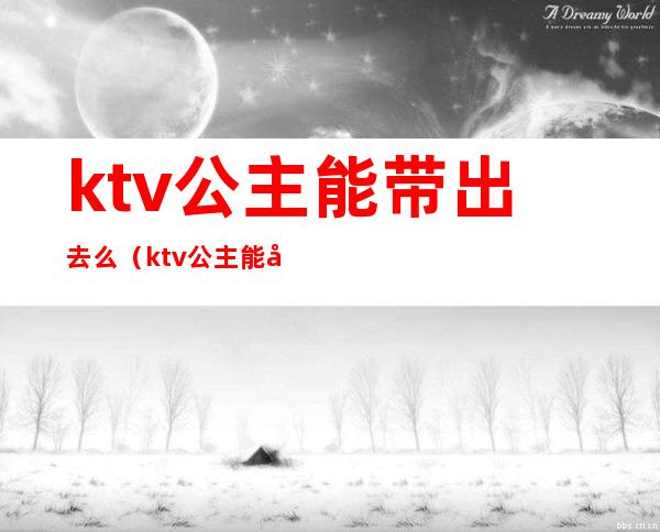 ktv公主能带出去么(ktv公主能带出去么)