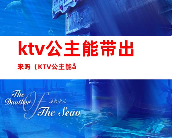 ktv公主能带出来吗（KTV公主能带走吗）