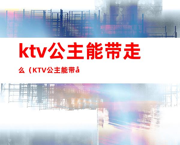 ktv公主能带走么（KTV公主能带出去吗）