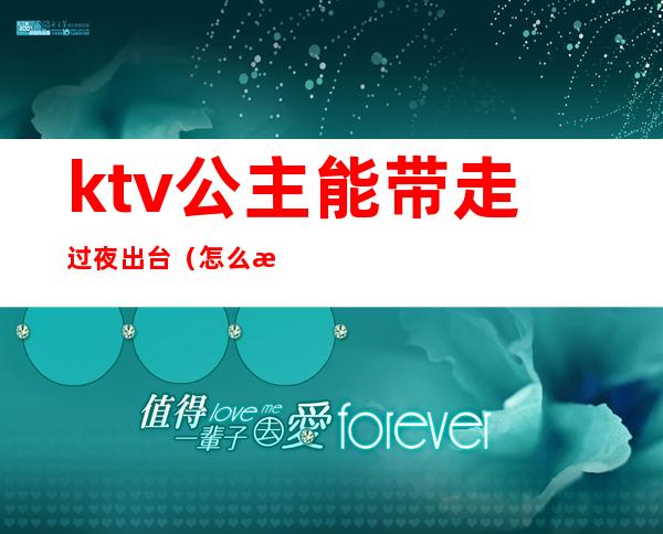 ktv公主能带走过夜出台(怎么才能带走ktv公主)