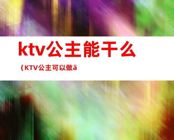 ktv公主能干么(KTV公主可以做什么)