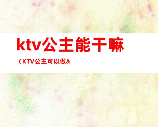 ktv公主能干嘛(KTV公主可以做什么)