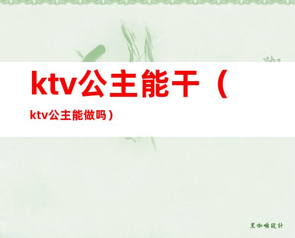 ktv公主能干(ktv公主能做吗)