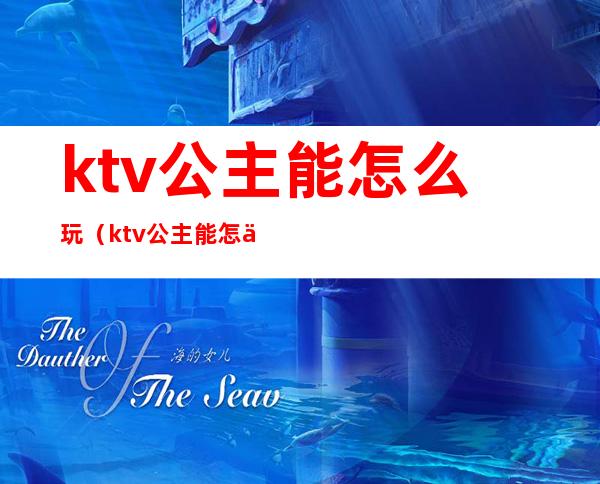 ktv公主能怎么玩（ktv公主能怎么玩不会亏）