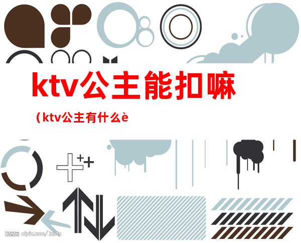 ktv公主能扣嘛(ktv公主有什么要求)