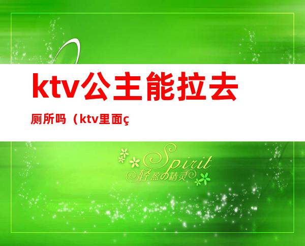 ktv公主能拉去厕所吗(ktv里面的公主能干嘛)