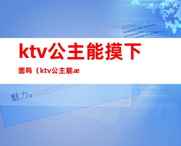 ktv公主能摸下面吗(ktv公主能摸下面吗女生)