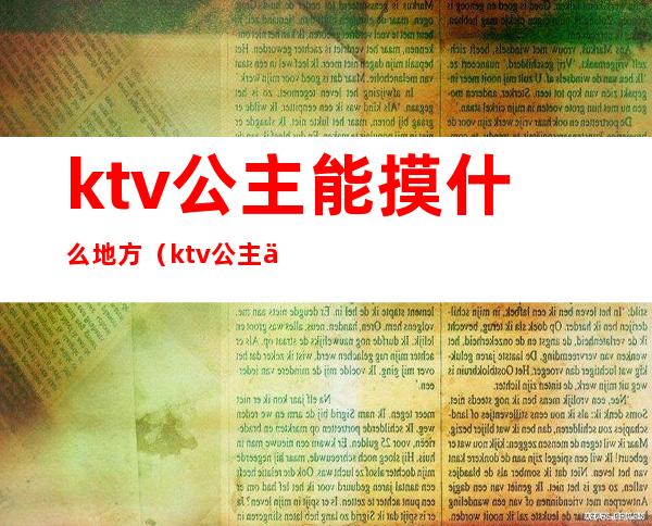 ktv公主能摸什么地方(ktv公主不能摸吗)