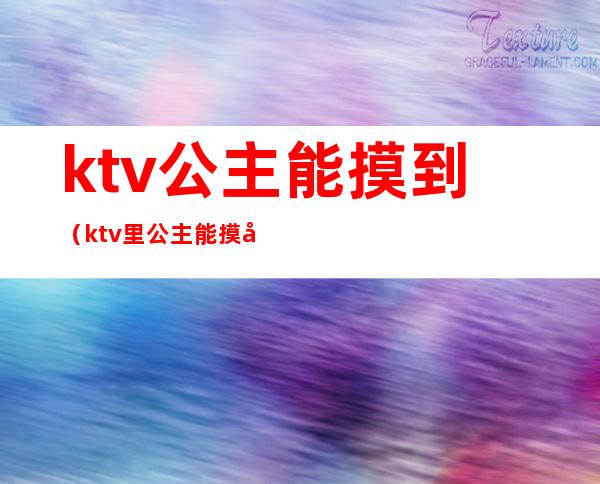 ktv公主能摸到(ktv里公主能摸到什么程度)