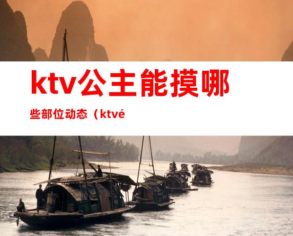 ktv公主能摸哪些部位动态(ktv里的公主能摸哪儿些部位)