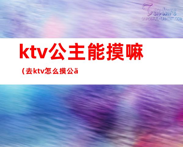 ktv公主能摸嘛(去ktv怎么摸公主)