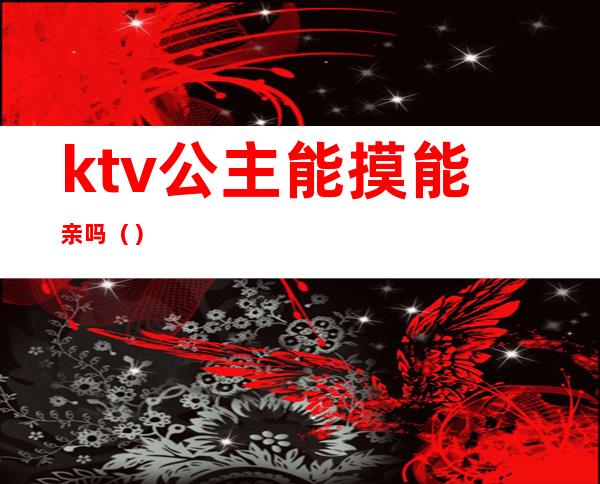 ktv公主能摸能亲吗()