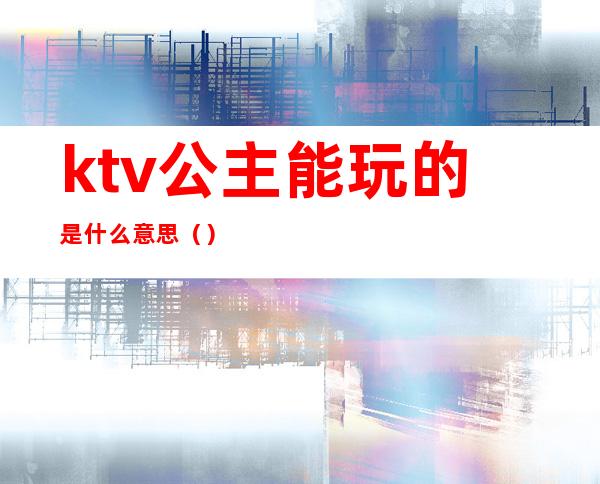 ktv公主能玩的是什么意思()