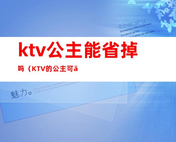 ktv公主能省掉吗(KTV的公主可以)