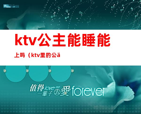 ktv公主能睡能上吗(ktv里的公主可以带出去睡吗?)