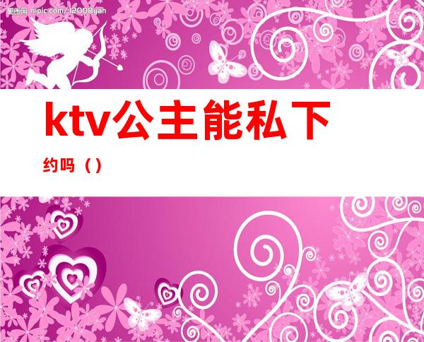 ktv公主能私下约吗（）