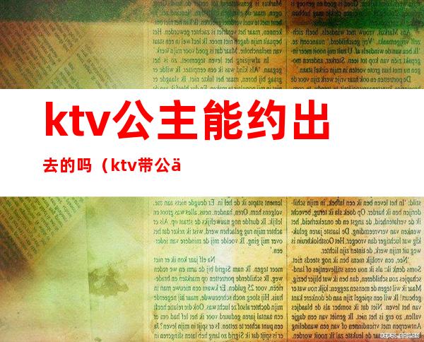 ktv公主能约出去的吗(ktv带公主出去)
