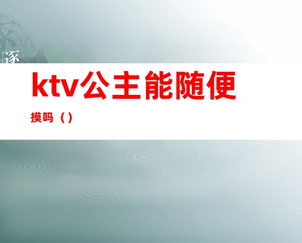 ktv公主能随便摸吗（）