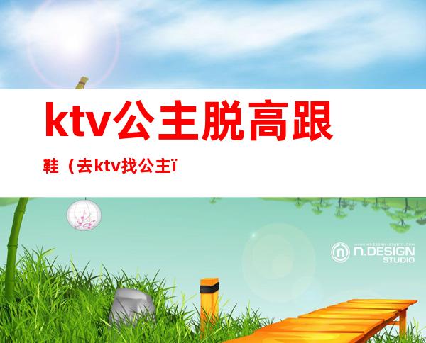 ktv公主脱高跟鞋(去ktv找公主)