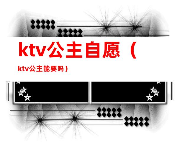 ktv公主自愿(ktv公主能要吗)