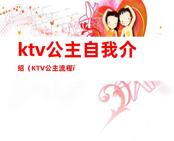 ktv公主自我介绍(KTV公主流程)