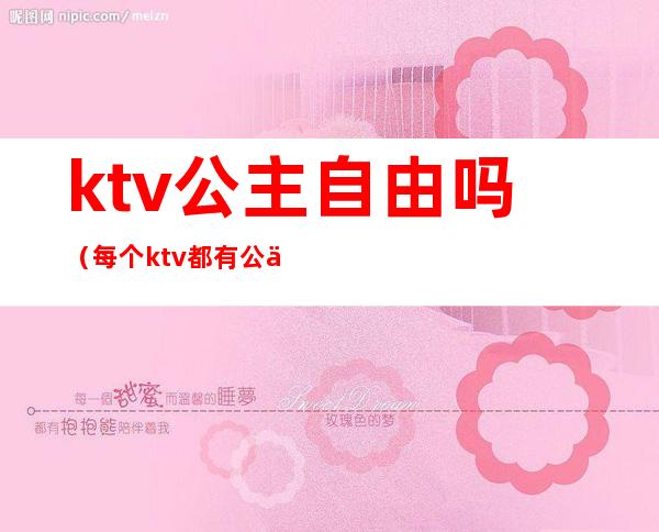 ktv公主自由吗(每个ktv都有公主吗)