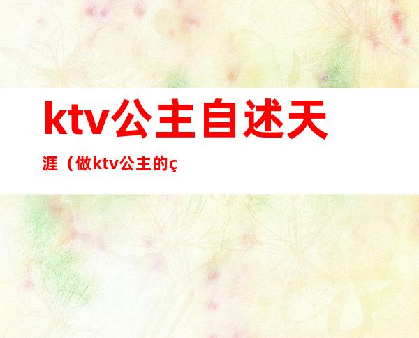 ktv公主自述天涯(做ktv公主的经历,天涯)