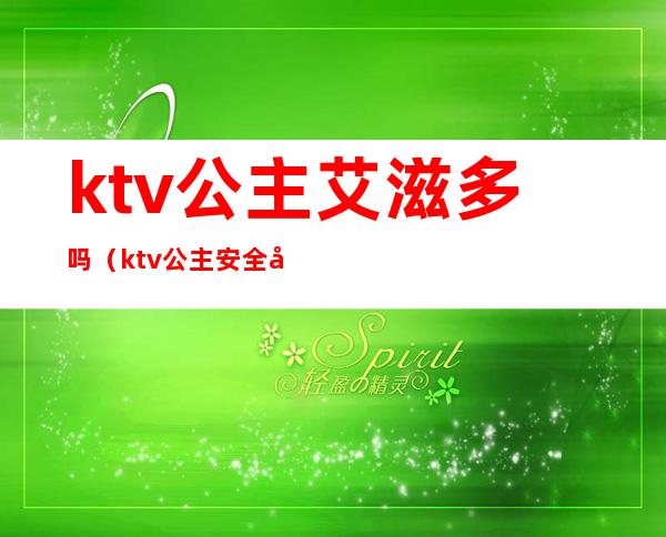 ktv公主艾滋多吗(ktv公主安全吗)