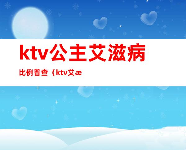 ktv公主艾滋病比例普查(ktv艾滋病多吗)