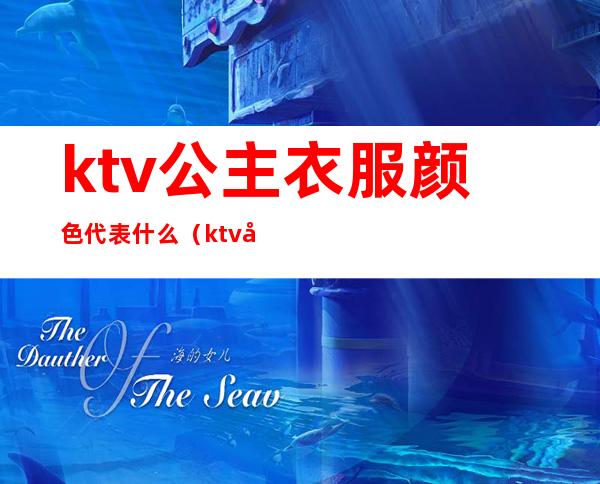 ktv公主衣服颜色代表什么(ktv公主着装)